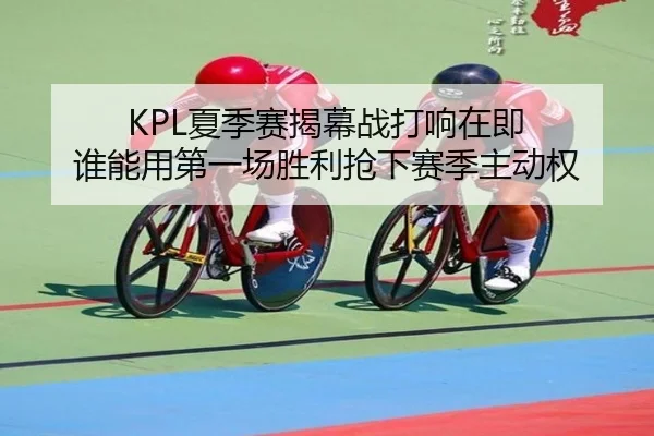 KPL夏季赛揭幕战打响在即 谁能用第一场胜利抢下赛季主动权