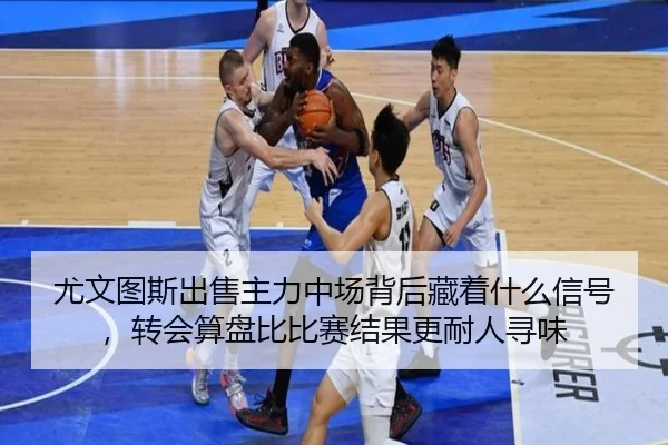 尤文图斯出售主力中场背后藏着什么信号，转会算盘比比赛结果更耐人寻味