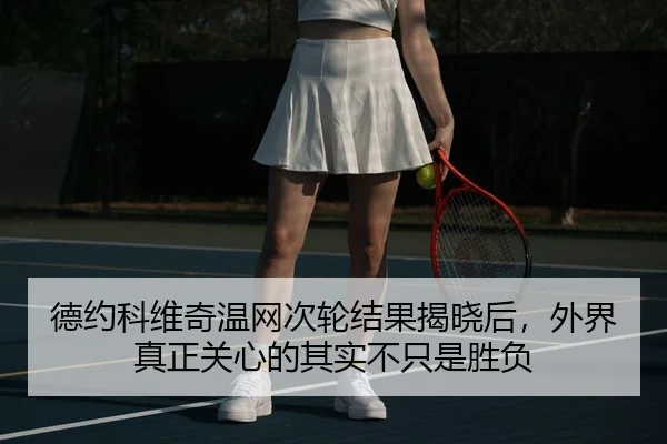 德约科维奇温网次轮结果揭晓后，外界真正关心的其实不只是胜负
